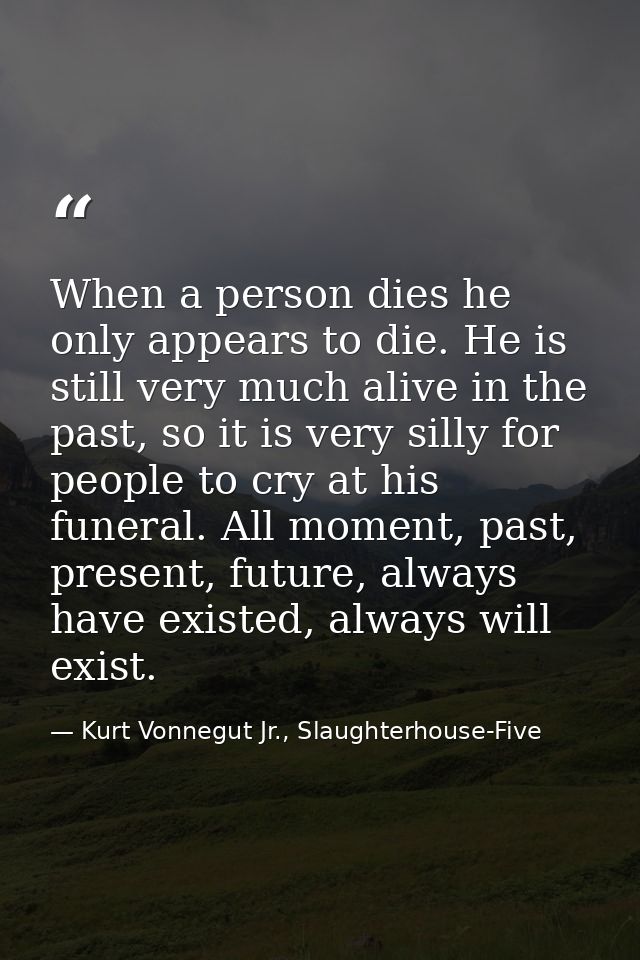 When a person dies he only appears to die. He is still very much alive in the past, so it is very silly for people to cr — Kurt Vonnegut Jr., Slaughterhouse-Five