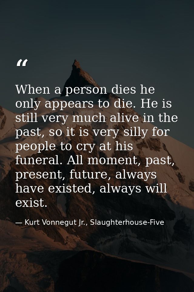 When a person dies he only appears to die. He is still very much alive in the past, so it is very silly for people to cr — Kurt Vonnegut Jr., Slaughterhouse-Five