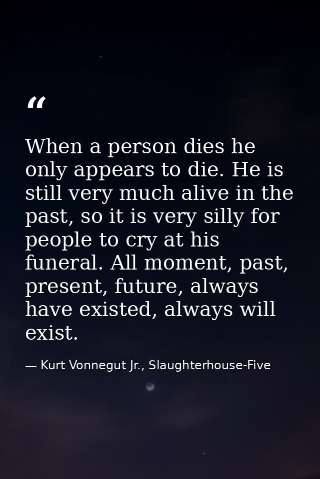 When a person dies he only appears to die. He is still very much alive in the past, so it is very silly for people to cr — Kurt Vonnegut Jr., Slaughterhouse-Five