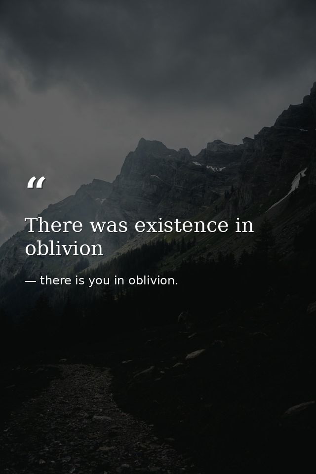 There was existence in oblivion — there is you in oblivion.