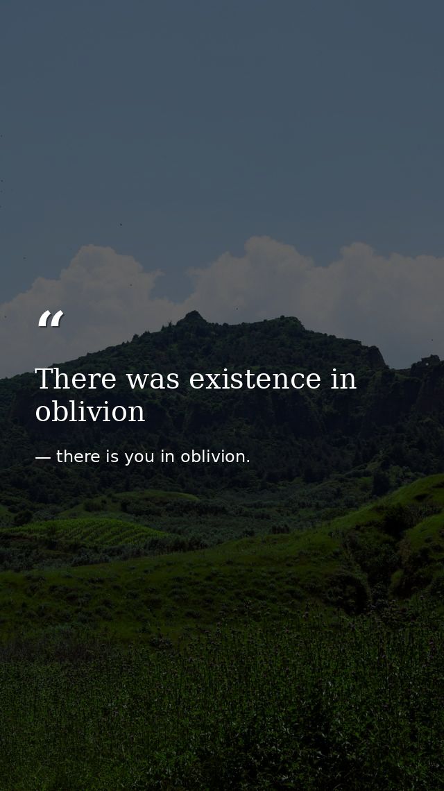There was existence in oblivion — there is you in oblivion.