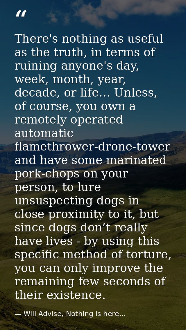 There's nothing as useful as the truth, in terms of ruining anyone's day, week, month, year, decade, or life… Unless, of — Will Advise, Nothing is here...