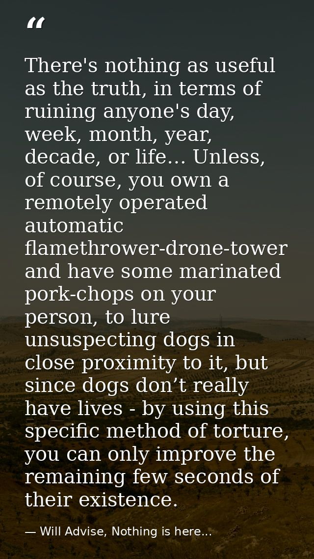 There's nothing as useful as the truth, in terms of ruining anyone's day, week, month, year, decade, or life… Unless, of — Will Advise, Nothing is here...