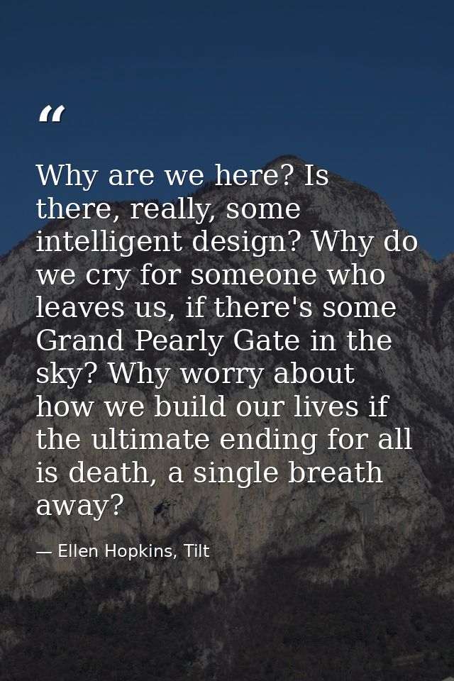 Why are we here? Is there, really, some intelligent design? Why do we cry for someone who leaves us, if there's some Gra — Ellen Hopkins, Tilt