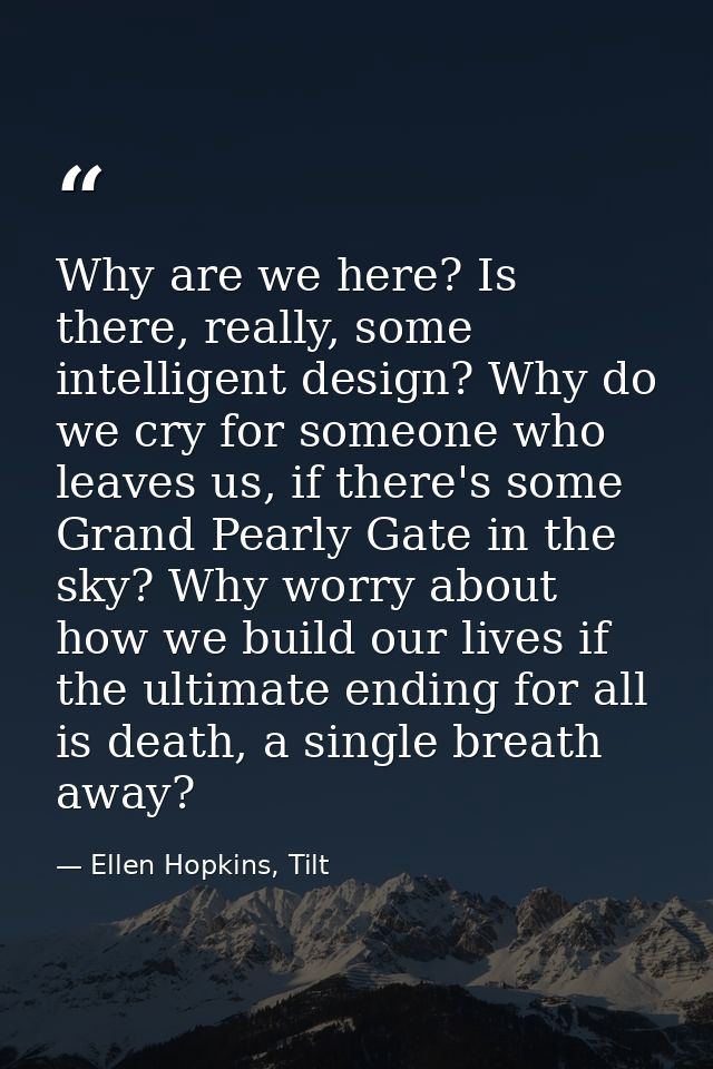 Why are we here? Is there, really, some intelligent design? Why do we cry for someone who leaves us, if there's some Gra — Ellen Hopkins, Tilt