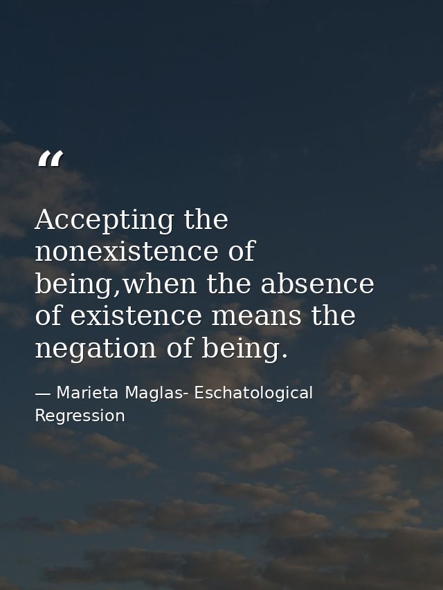 Accepting the nonexistence of being,when the absence of existence means the negation of being. — Marieta Maglas- Eschatological Regression