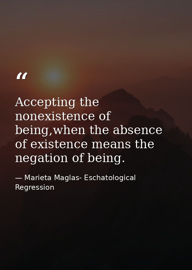 Accepting the nonexistence of being,when the absence of existence means the negation of being. — Marieta Maglas- Eschatological Regression