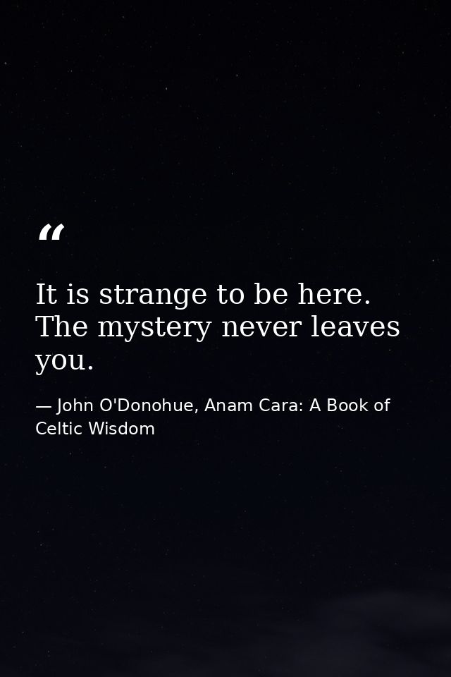 It is strange to be here. The mystery never leaves you. — John O'Donohue, Anam Cara: A Book of Celtic Wisdom