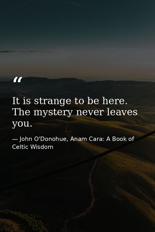 It is strange to be here. The mystery never leaves you. — John O'Donohue, Anam Cara: A Book of Celtic Wisdom