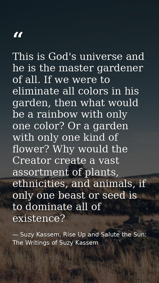 This is God's universe and he is the master gardener of all. If we were to eliminate all colors in his garden, then what — Suzy Kassem, Rise Up and Salute the Sun: The Writings of Suzy Kassem