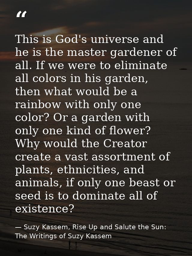 This is God's universe and he is the master gardener of all. If we were to eliminate all colors in his garden, then what — Suzy Kassem, Rise Up and Salute the Sun: The Writings of Suzy Kassem