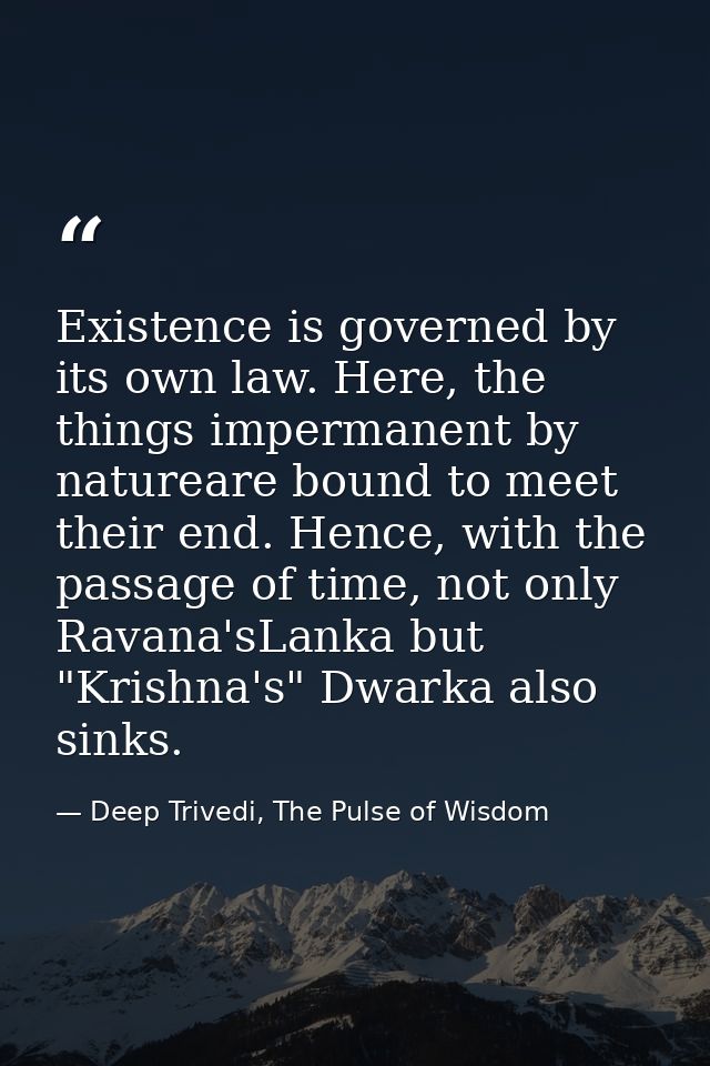 Existence is governed by its own law. Here, the things impermanent by natureare bound to meet their end. Hence, with the — Deep Trivedi, The Pulse of Wisdom