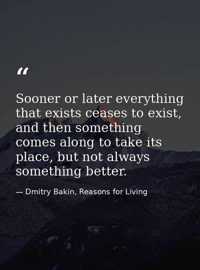 Sooner or later everything that exists ceases to exist, and then something comes along to take its place, but not always — Dmitry Bakin, Reasons for Living