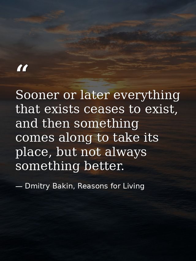 Sooner or later everything that exists ceases to exist, and then something comes along to take its place, but not always — Dmitry Bakin, Reasons for Living