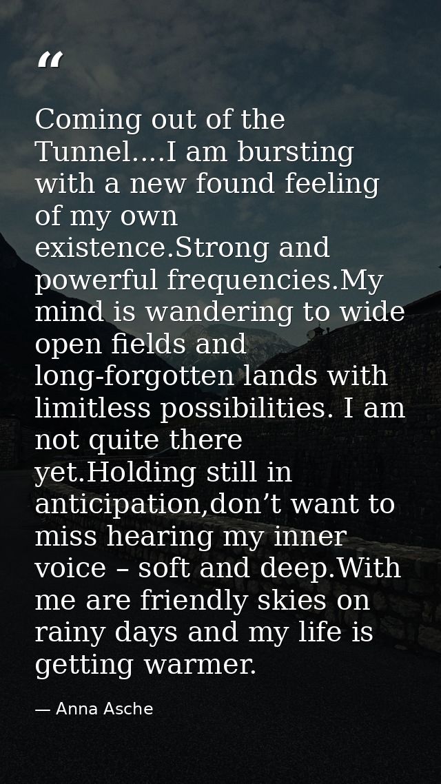 Coming out of the Tunnel....I am bursting with a new found feeling of my own existence.Strong and powerful frequencies.M — Anna Asche