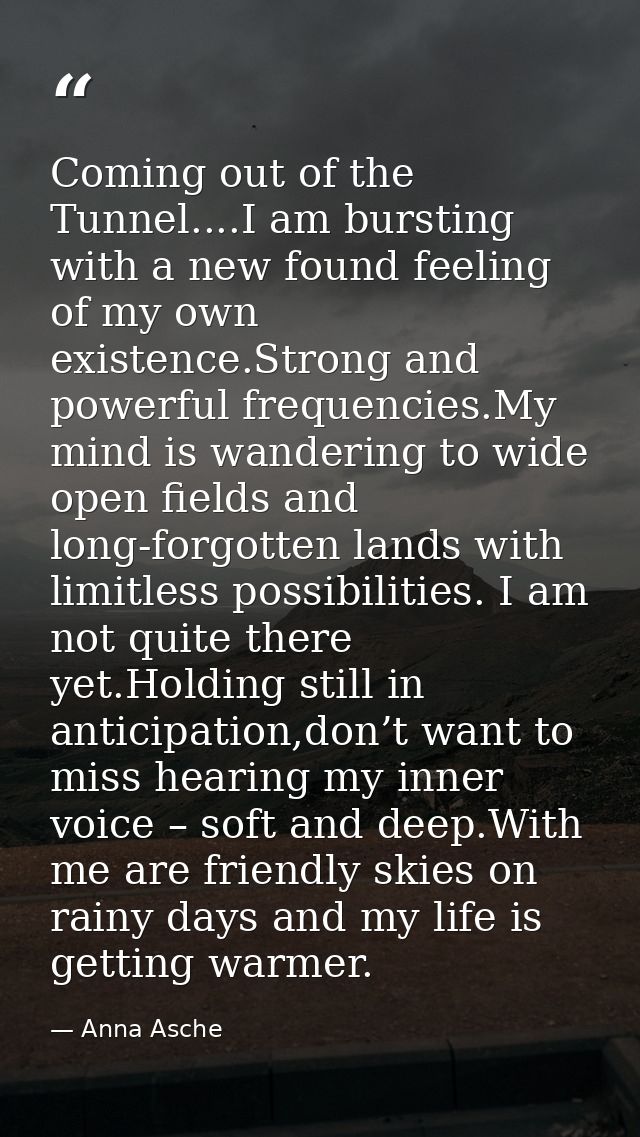 Coming out of the Tunnel....I am bursting with a new found feeling of my own existence.Strong and powerful frequencies.M — Anna Asche