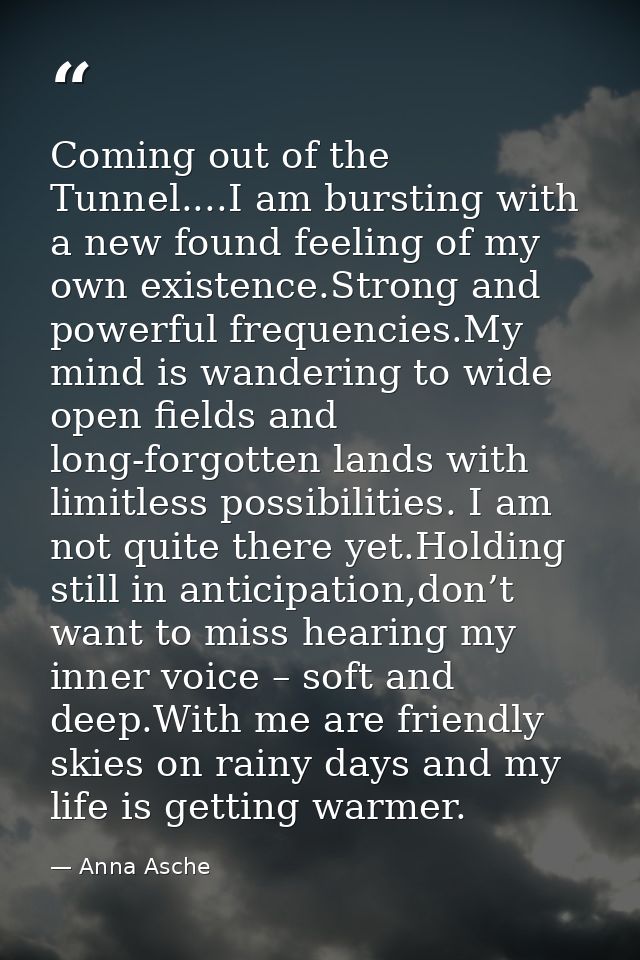 Coming out of the Tunnel....I am bursting with a new found feeling of my own existence.Strong and powerful frequencies.M — Anna Asche