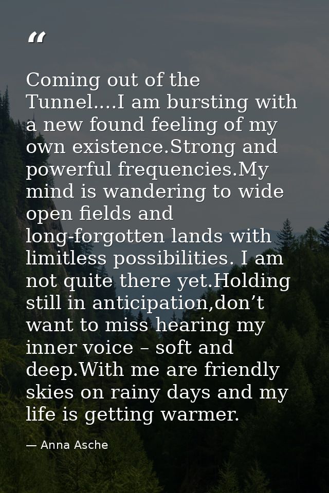 Coming out of the Tunnel....I am bursting with a new found feeling of my own existence.Strong and powerful frequencies.M — Anna Asche