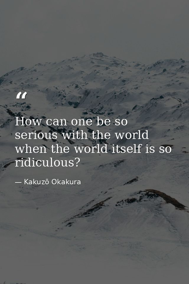 How can one be so serious with the world when the world itself is so ridiculous? — Kakuzō Okakura