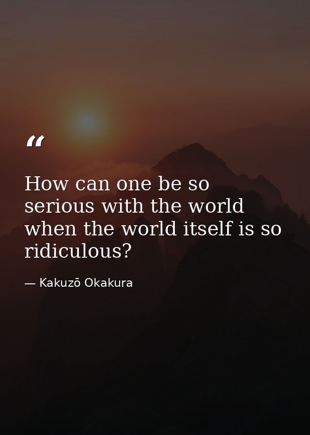 How can one be so serious with the world when the world itself is so ridiculous? — Kakuzō Okakura
