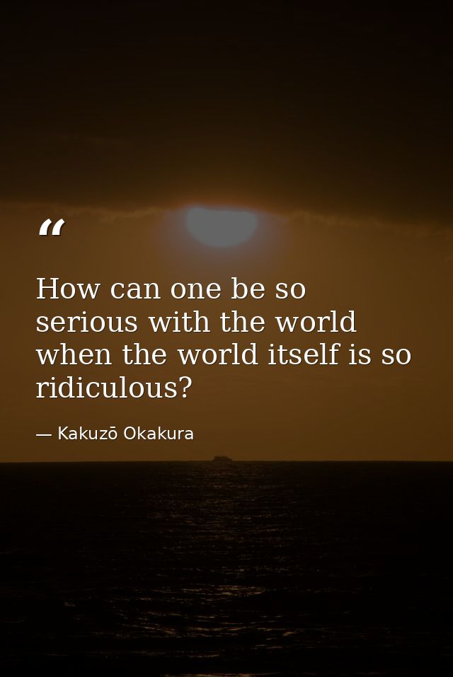 How can one be so serious with the world when the world itself is so ridiculous? — Kakuzō Okakura