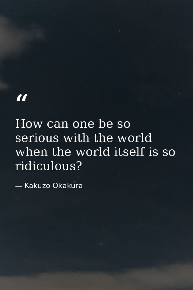 How can one be so serious with the world when the world itself is so ridiculous? — Kakuzō Okakura