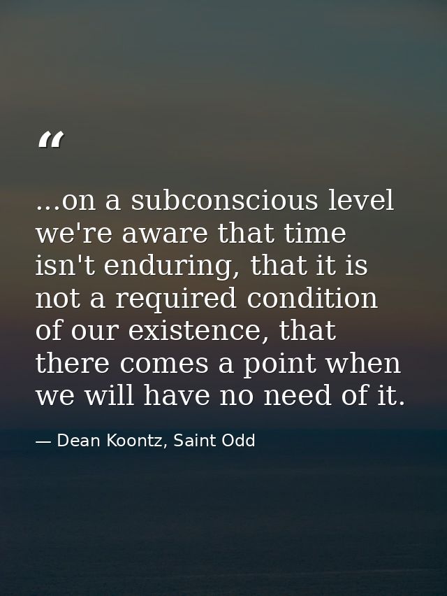 ...on a subconscious level we're aware that time isn't enduring, that it is not a required condition of our existence, t — Dean Koontz, Saint Odd