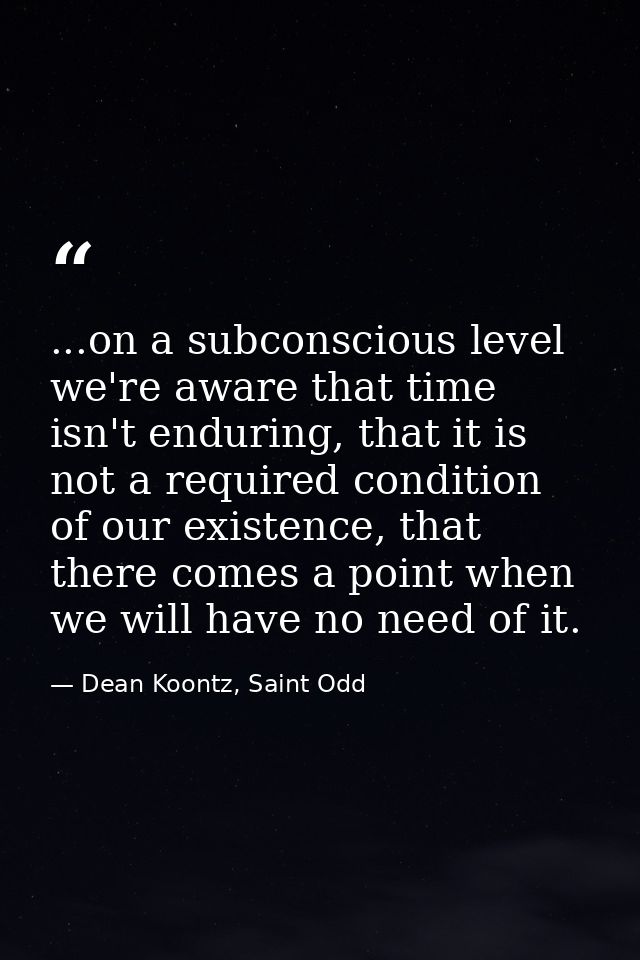 ...on a subconscious level we're aware that time isn't enduring, that it is not a required condition of our existence, t — Dean Koontz, Saint Odd