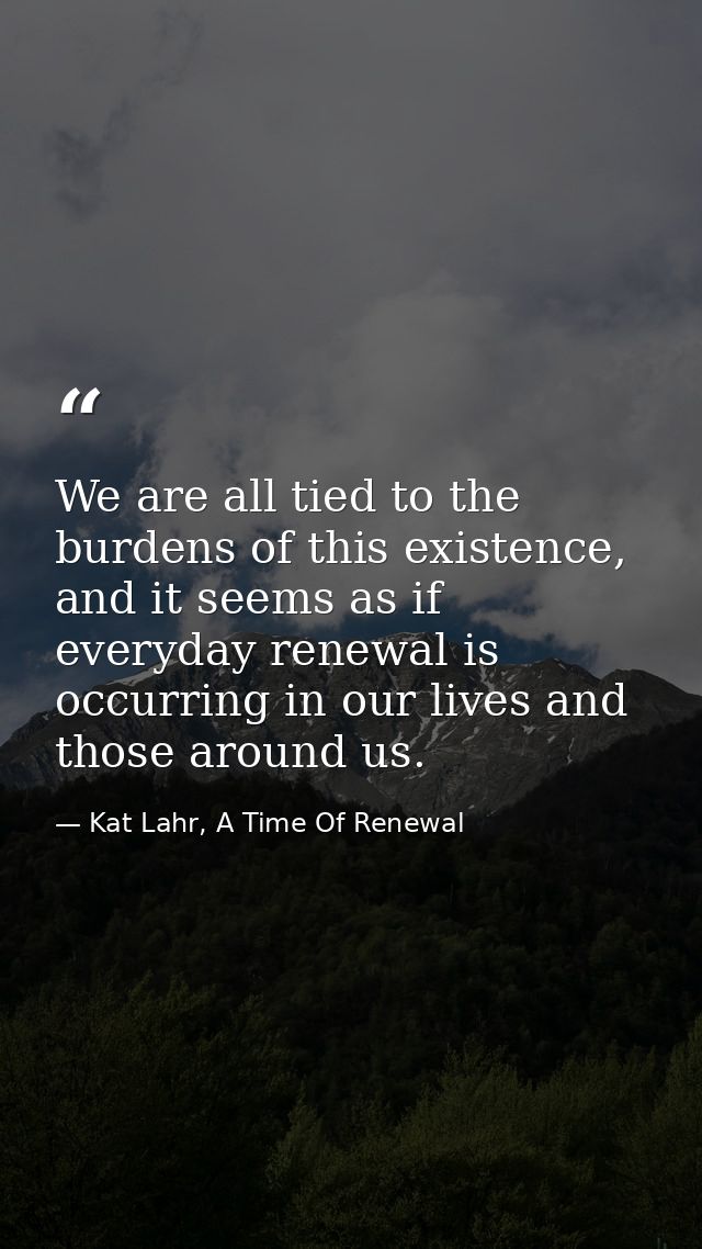 We are all tied to the burdens of this existence, and it seems as if everyday renewal is occurring in our lives and thos — Kat Lahr, A Time Of Renewal