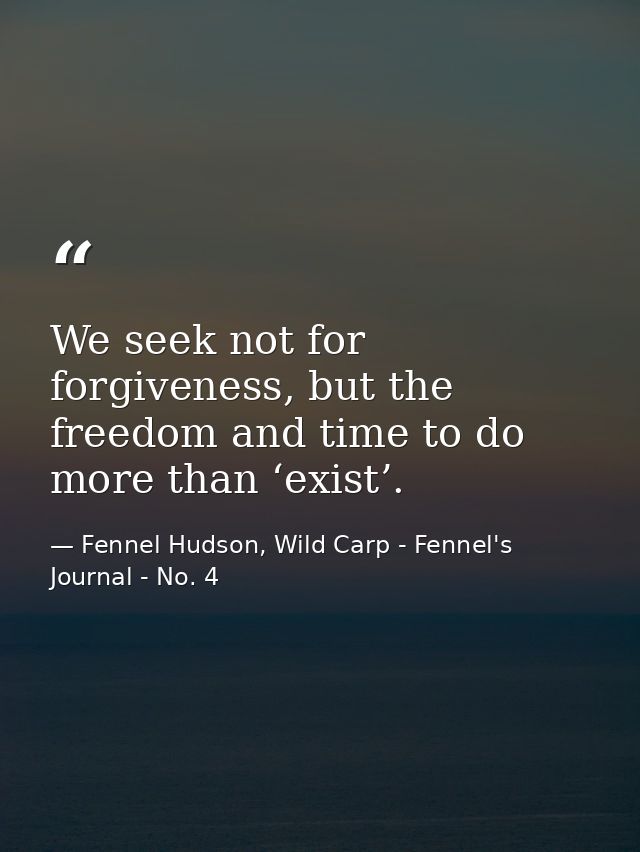 We seek not for forgiveness, but the freedom and time to do more than ‘exist’. — Fennel Hudson, Wild Carp - Fennel's Journal - No. 4