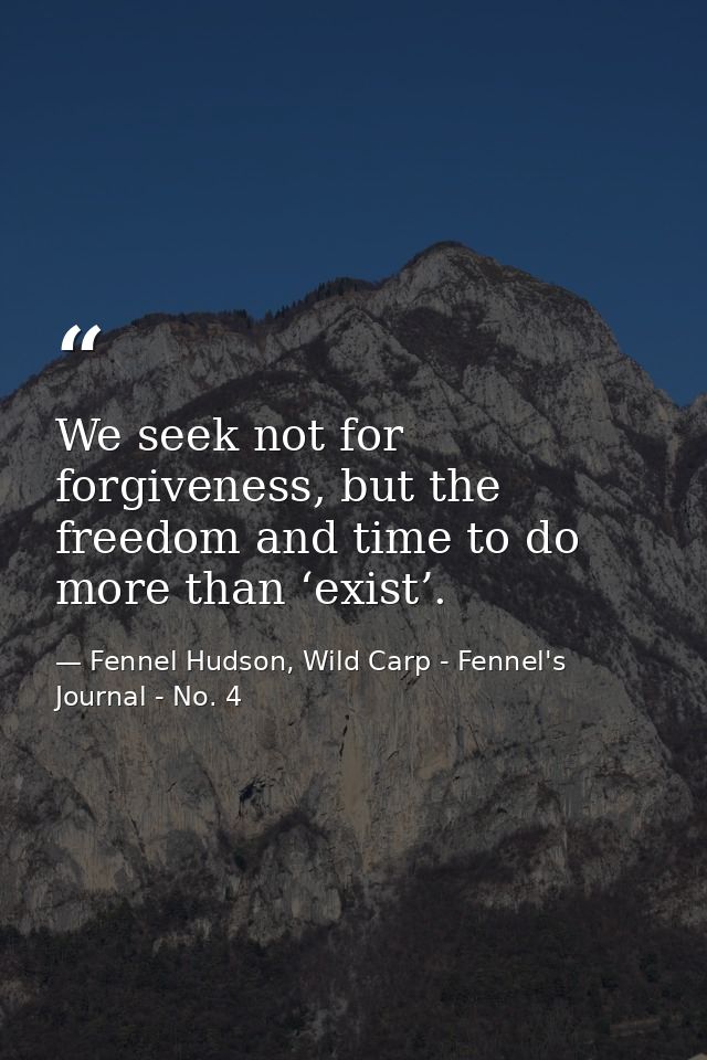We seek not for forgiveness, but the freedom and time to do more than ‘exist’. — Fennel Hudson, Wild Carp - Fennel's Journal - No. 4