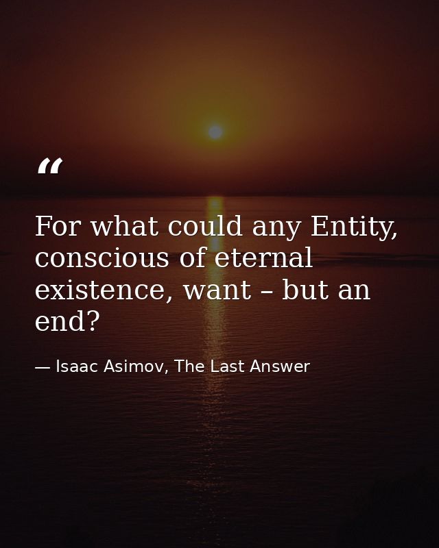 For what could any Entity, conscious of eternal existence, want – but an end? — Isaac Asimov, The Last Answer
