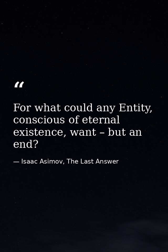 For what could any Entity, conscious of eternal existence, want – but an end? — Isaac Asimov, The Last Answer