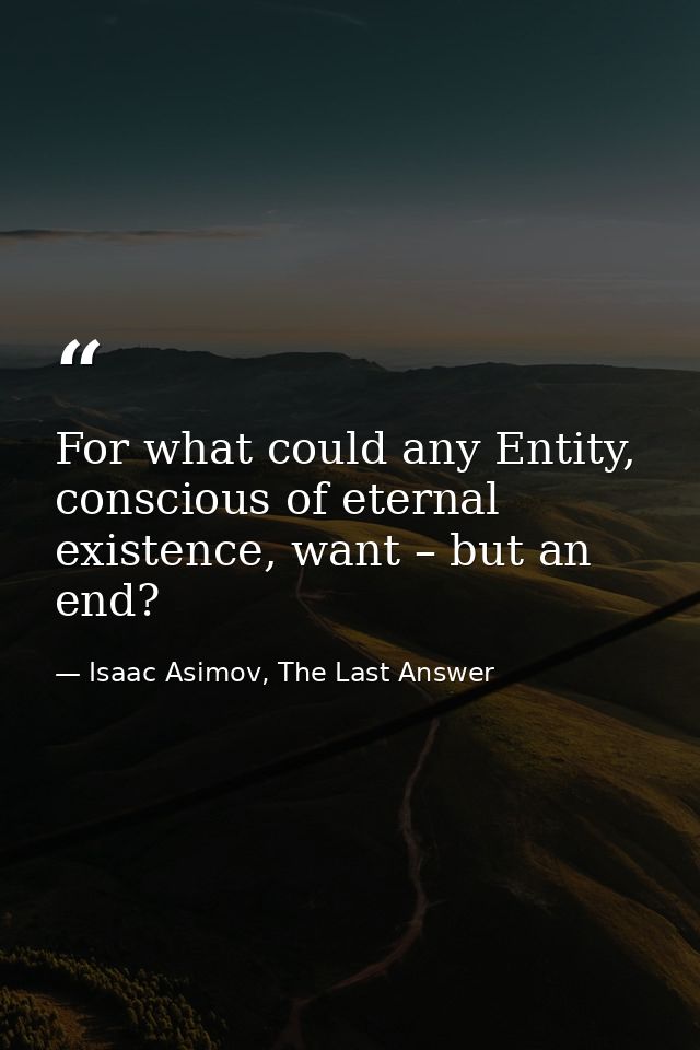For what could any Entity, conscious of eternal existence, want – but an end? — Isaac Asimov, The Last Answer