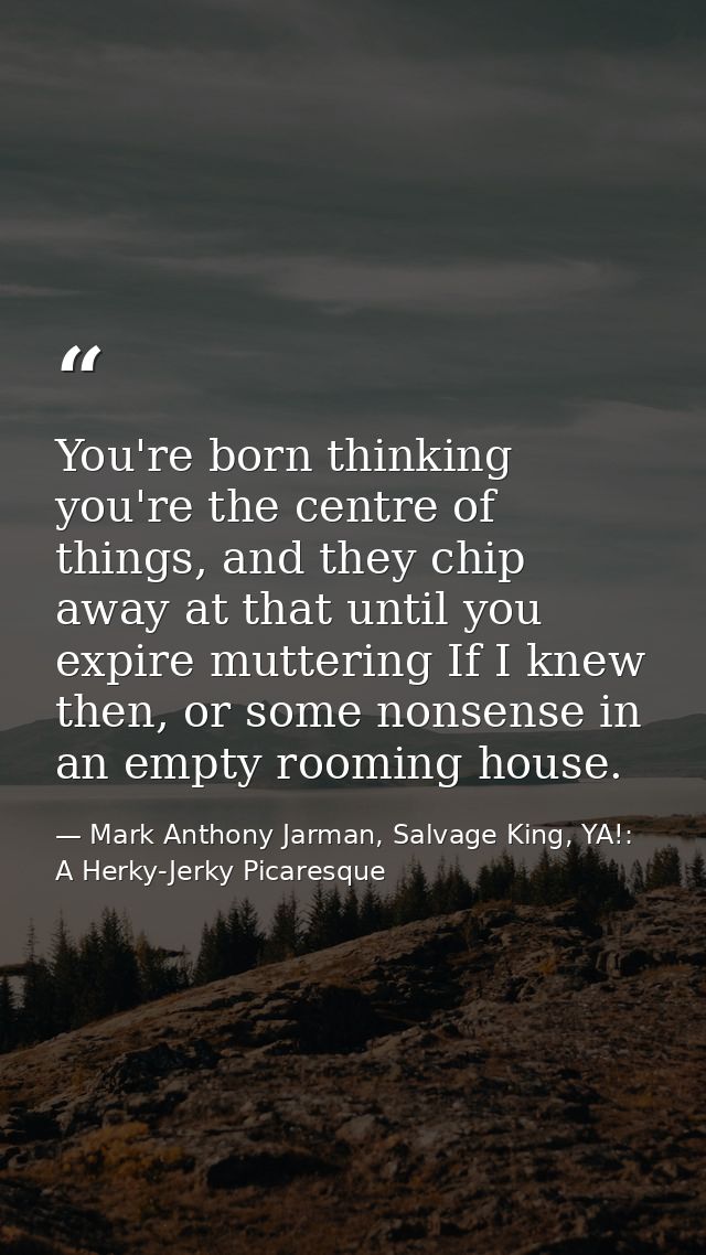 You're born thinking you're the centre of things, and they chip away at that until you expire muttering If I knew then,  — Mark Anthony Jarman, Salvage King, YA!: A Herky-Jerky Picaresque