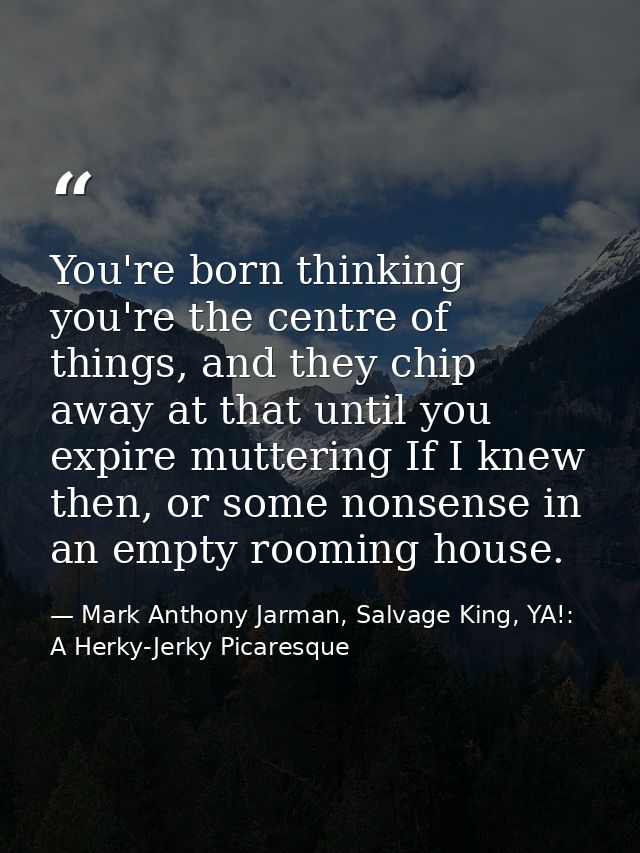 You're born thinking you're the centre of things, and they chip away at that until you expire muttering If I knew then,  — Mark Anthony Jarman, Salvage King, YA!: A Herky-Jerky Picaresque
