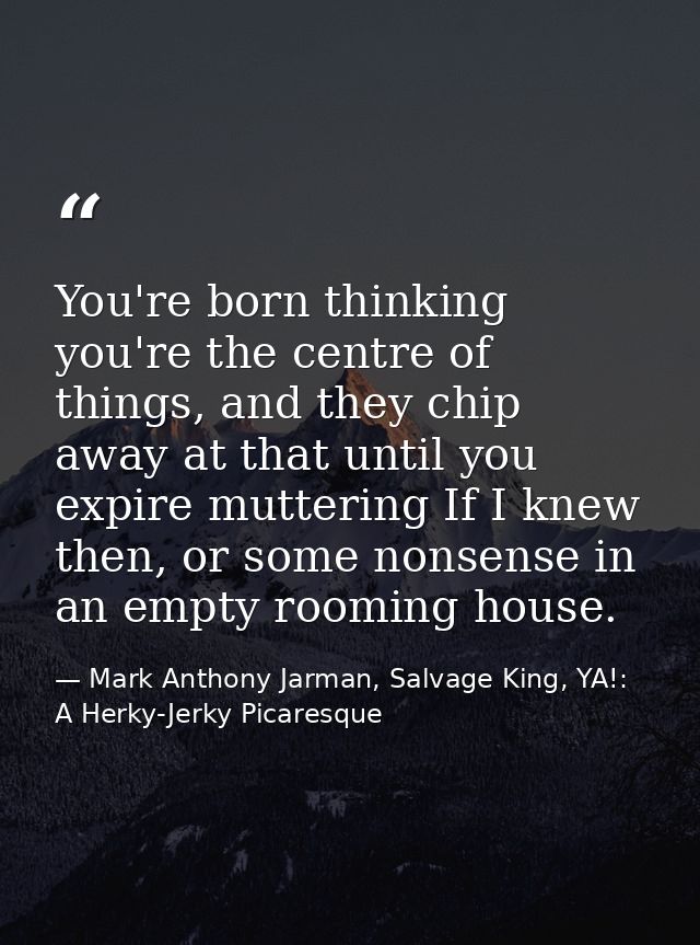 You're born thinking you're the centre of things, and they chip away at that until you expire muttering If I knew then,  — Mark Anthony Jarman, Salvage King, YA!: A Herky-Jerky Picaresque