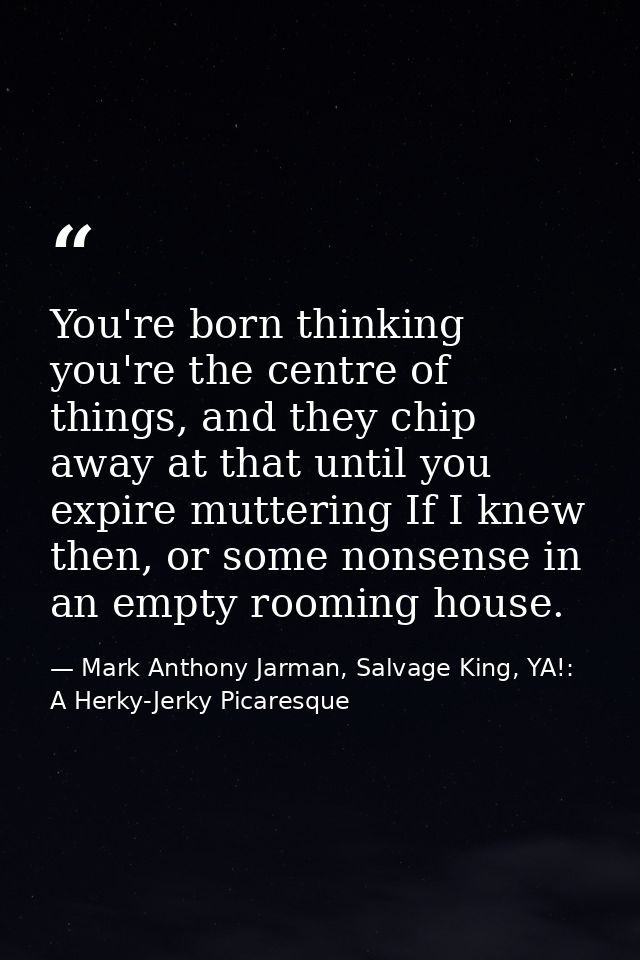 You're born thinking you're the centre of things, and they chip away at that until you expire muttering If I knew then,  — Mark Anthony Jarman, Salvage King, YA!: A Herky-Jerky Picaresque