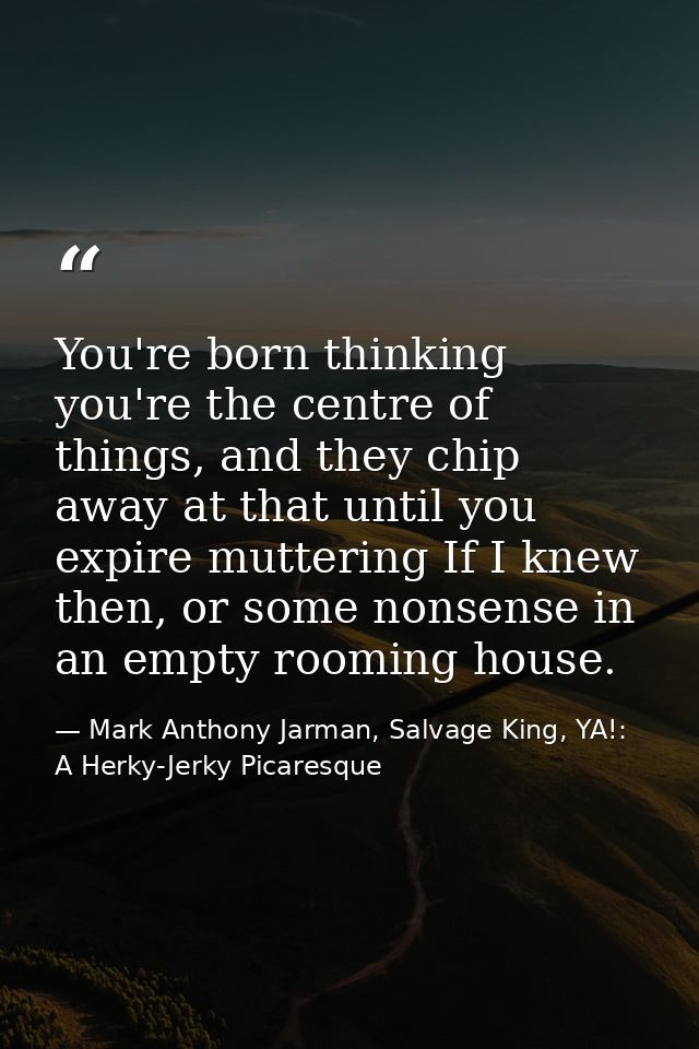 You're born thinking you're the centre of things, and they chip away at that until you expire muttering If I knew then,  — Mark Anthony Jarman, Salvage King, YA!: A Herky-Jerky Picaresque