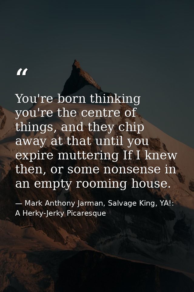 You're born thinking you're the centre of things, and they chip away at that until you expire muttering If I knew then,  — Mark Anthony Jarman, Salvage King, YA!: A Herky-Jerky Picaresque