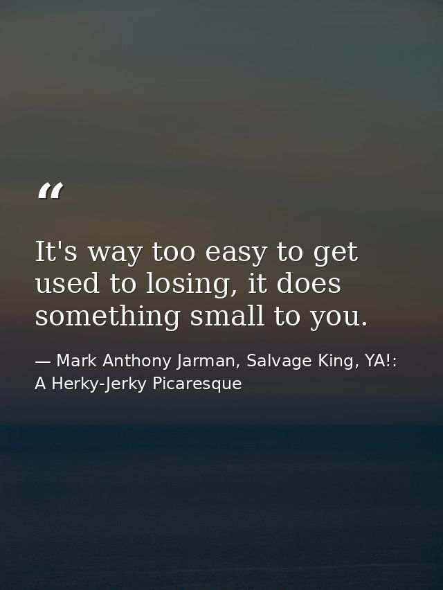 It's way too easy to get used to losing, it does something small to you. — Mark Anthony Jarman, Salvage King, YA!: A Herky-Jerky Picaresque