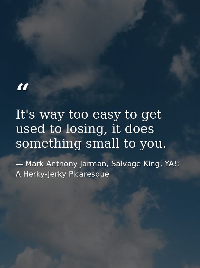 It's way too easy to get used to losing, it does something small to you. — Mark Anthony Jarman, Salvage King, YA!: A Herky-Jerky Picaresque