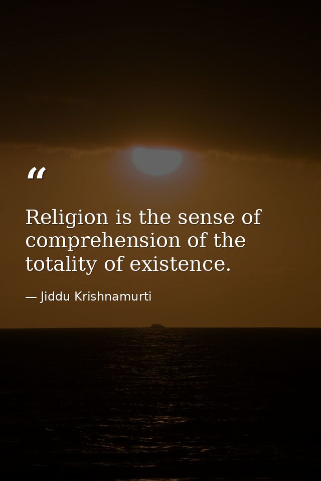 Religion is the sense of comprehension of the totality of existence. — Jiddu Krishnamurti