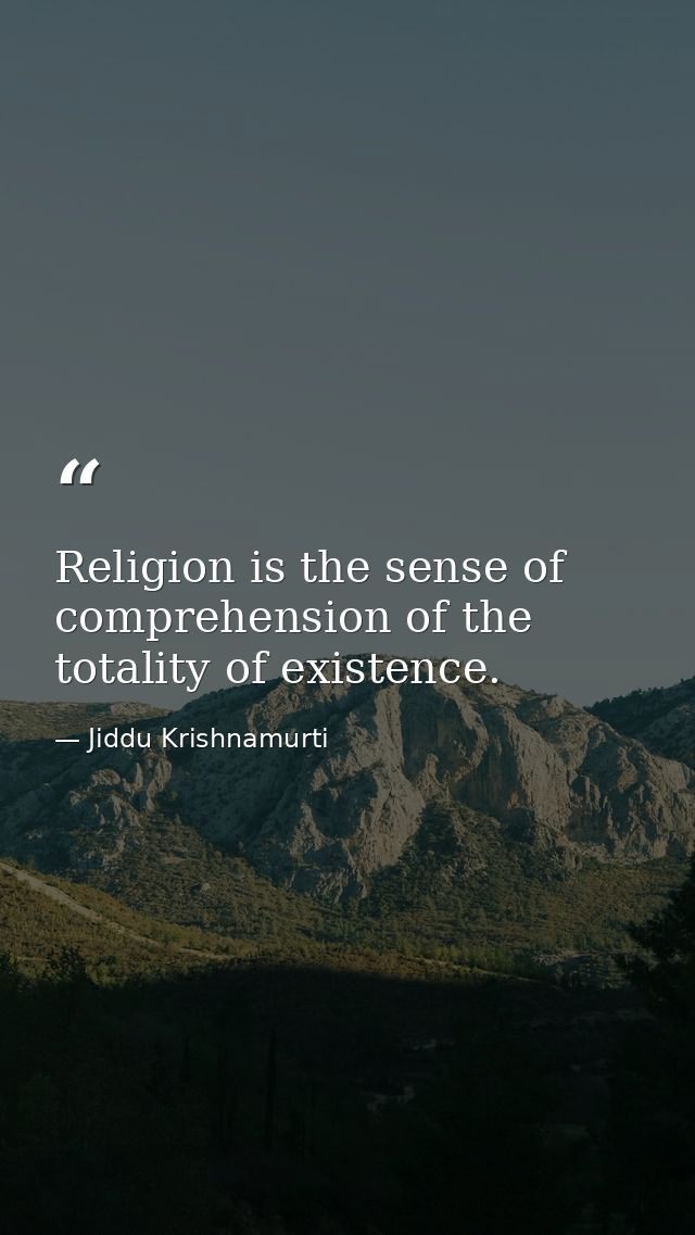 Religion is the sense of comprehension of the totality of existence. — Jiddu Krishnamurti
