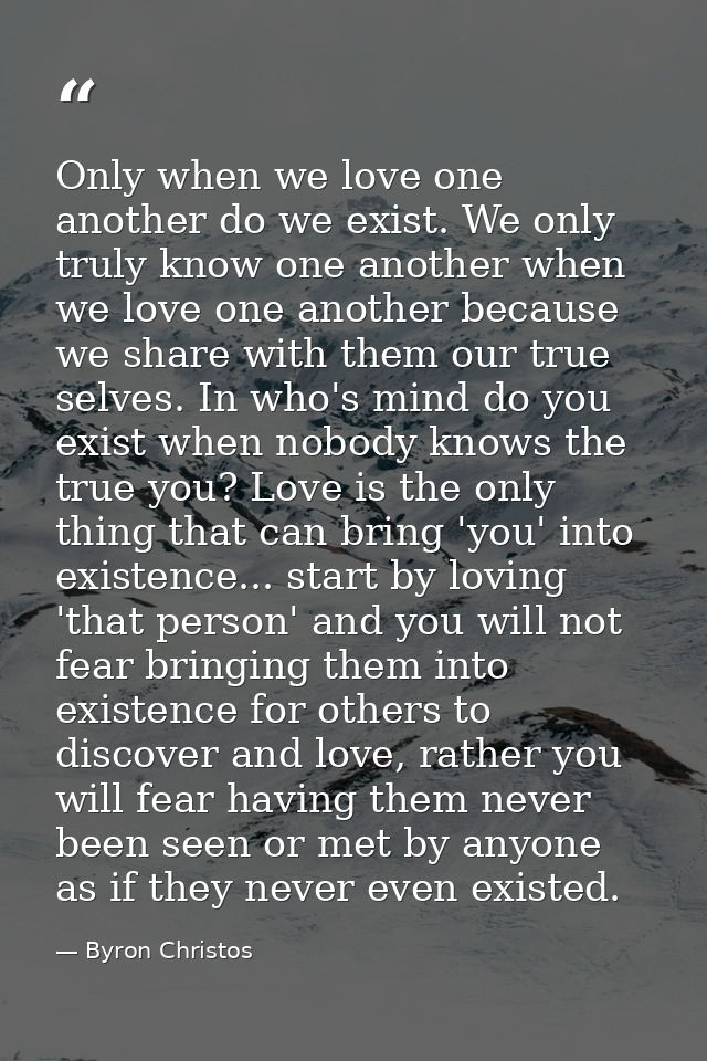 Only when we love one another do we exist. We only truly know one another when we love one another because we share with — Byron Christos