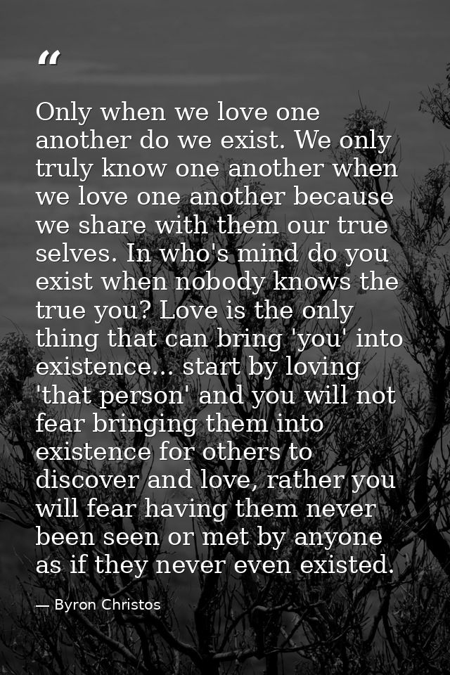 Only when we love one another do we exist. We only truly know one another when we love one another because we share with — Byron Christos