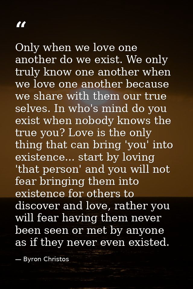 Only when we love one another do we exist. We only truly know one another when we love one another because we share with — Byron Christos