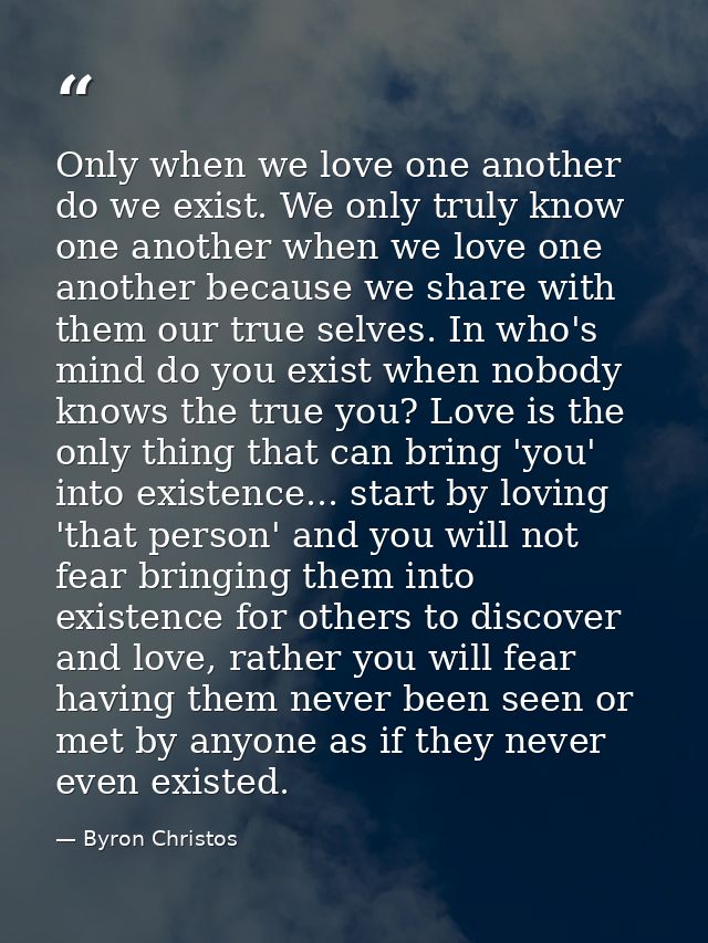 Only when we love one another do we exist. We only truly know one another when we love one another because we share with — Byron Christos