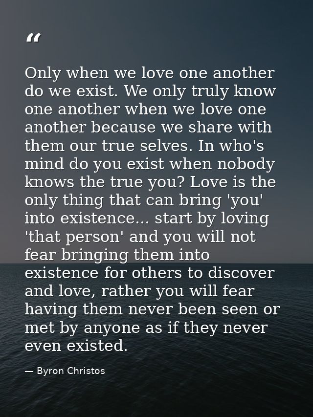 Only when we love one another do we exist. We only truly know one another when we love one another because we share with — Byron Christos