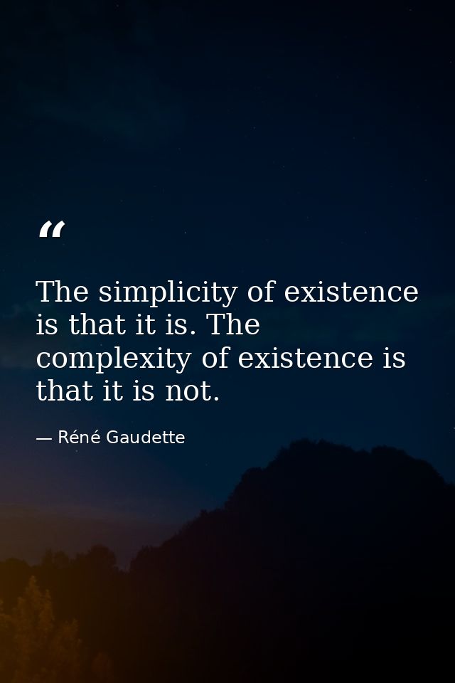 The simplicity of existence is that it is. The complexity of existence is that it is not. — Réné Gaudette